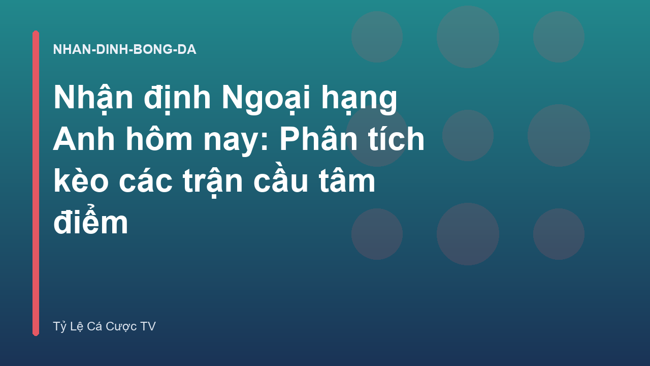 Nhận định Ngoại hạng Anh hôm nay: Phân tích kèo các trận cầu tâm điểm